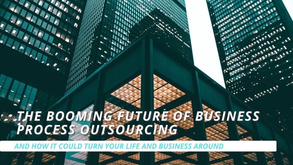 The Booming Future of Business Process Outsourcing and How It Could Turn Your Life and Business Around